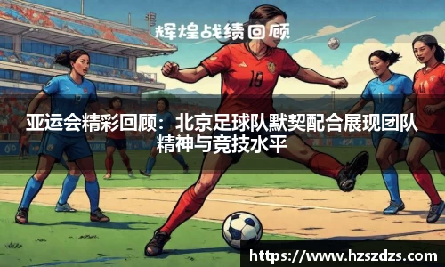亚运会精彩回顾：北京足球队默契配合展现团队精神与竞技水平