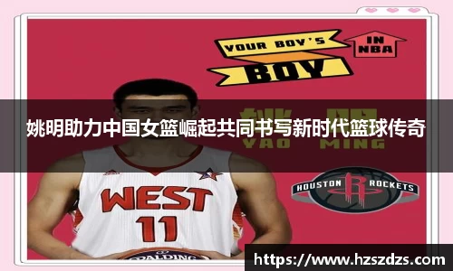 姚明助力中国女篮崛起共同书写新时代篮球传奇