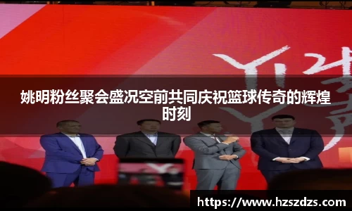 姚明粉丝聚会盛况空前共同庆祝篮球传奇的辉煌时刻