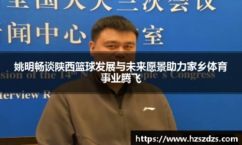姚明畅谈陕西篮球发展与未来愿景助力家乡体育事业腾飞