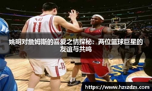 姚明对詹姆斯的喜爱之情探秘：两位篮球巨星的友谊与共鸣