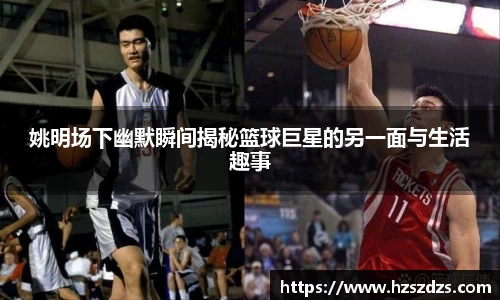 姚明场下幽默瞬间揭秘篮球巨星的另一面与生活趣事