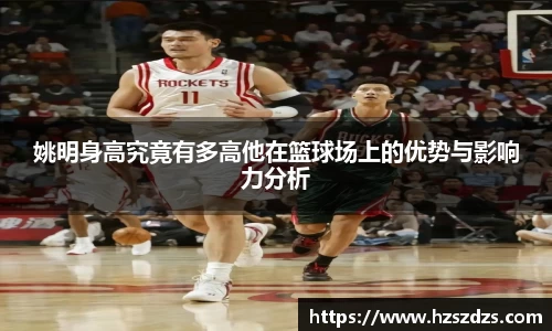 姚明身高究竟有多高他在篮球场上的优势与影响力分析
