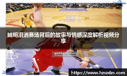姚明泪洒赛场背后的故事与情感深度解析视频分享