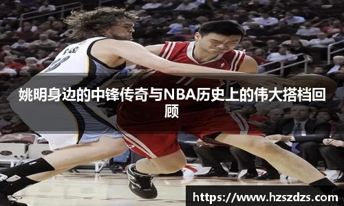 姚明身边的中锋传奇与NBA历史上的伟大搭档回顾