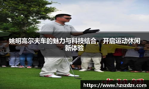 姚明高尔夫车的魅力与科技结合，开启运动休闲新体验