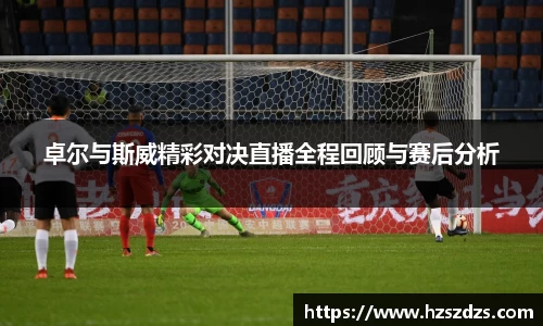 卓尔与斯威精彩对决直播全程回顾与赛后分析