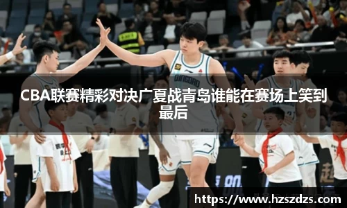 CBA联赛精彩对决广夏战青岛谁能在赛场上笑到最后
