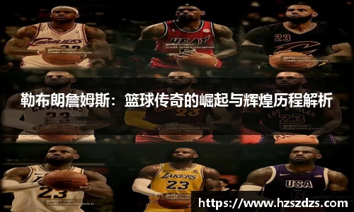 勒布朗詹姆斯：篮球传奇的崛起与辉煌历程解析