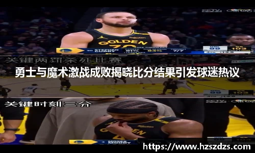 勇士与魔术激战成败揭晓比分结果引发球迷热议