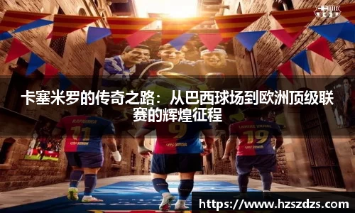 卡塞米罗的传奇之路：从巴西球场到欧洲顶级联赛的辉煌征程